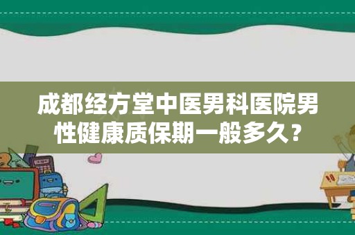 成都经方堂中医男科医院男性健康质保期一般多久？