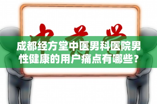 成都经方堂中医男科医院男性健康的用户痛点有哪些？