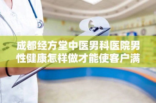 成都经方堂中医男科医院男性健康怎样做才能使客户满足