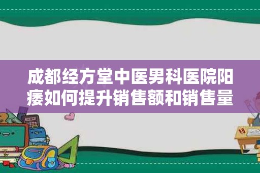 成都经方堂中医男科医院阳痿如何提升销售额和销售量