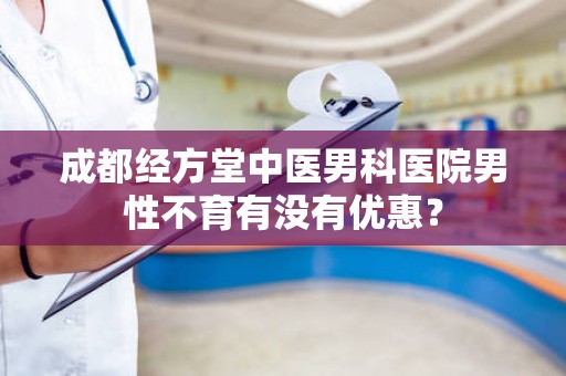 成都经方堂中医男科医院男性不育有没有优惠？