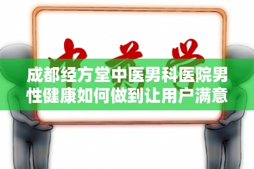 成都经方堂中医男科医院男性健康如何做到让用户满意