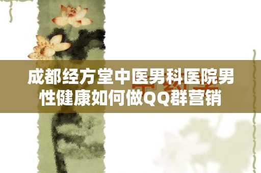 成都经方堂中医男科医院男性健康如何做QQ群营销