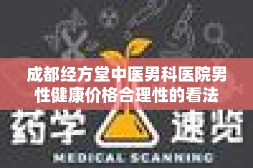 成都经方堂中医男科医院男性健康价格合理性的看法