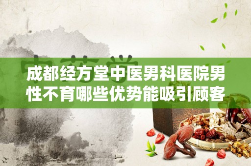 成都经方堂中医男科医院男性不育哪些优势能吸引顾客？