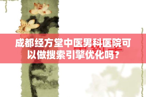 成都经方堂中医男科医院可以做搜索引擎优化吗？