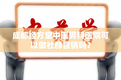 成都经方堂中医男科医院可以做社群营销吗？