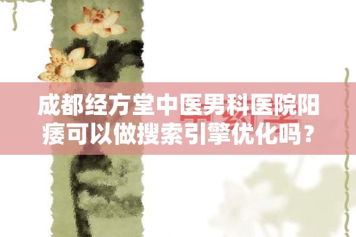 成都经方堂中医男科医院阳痿可以做搜索引擎优化吗？