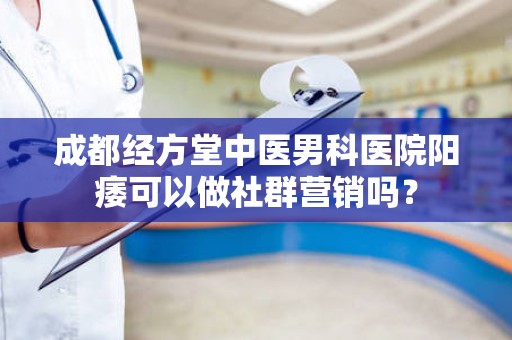 成都经方堂中医男科医院阳痿可以做社群营销吗？