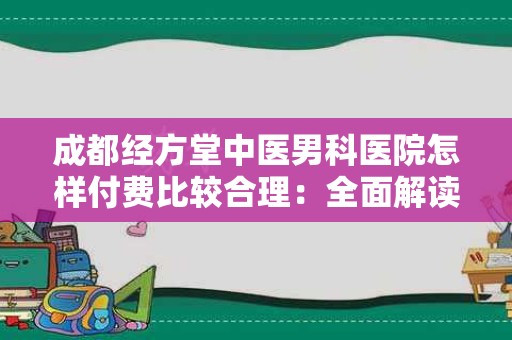 成都经方堂中医男科医院怎样付费比较合理：全面解读及实用建议