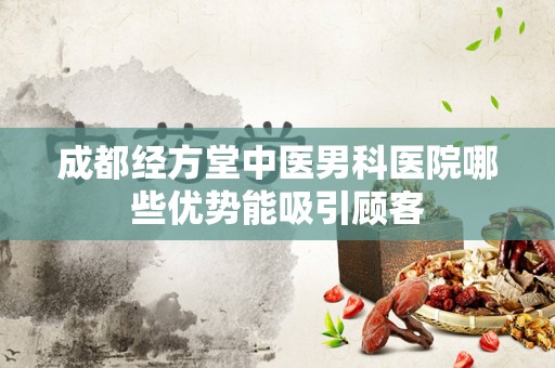 成都经方堂中医男科医院哪些优势能吸引顾客