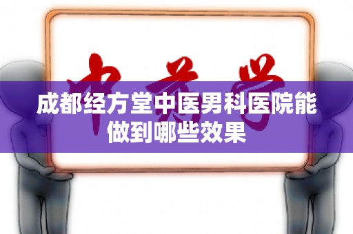 成都经方堂中医男科医院能做到哪些效果