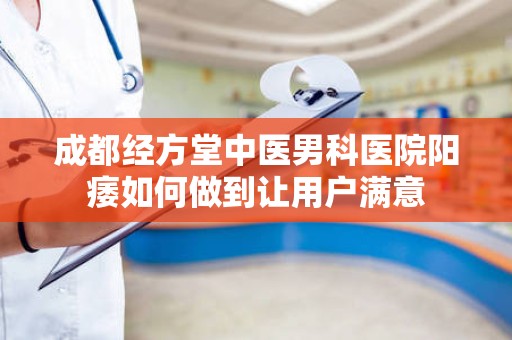 成都经方堂中医男科医院阳痿如何做到让用户满意