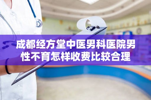 成都经方堂中医男科医院男性不育怎样收费比较合理