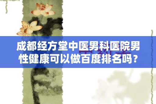 成都经方堂中医男科医院男性健康可以做百度排名吗？解析及建议