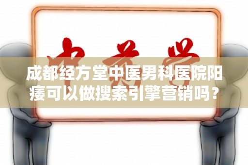 成都经方堂中医男科医院阳痿可以做搜索引擎营销吗？