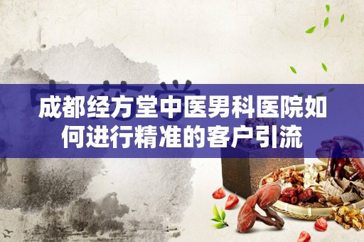 成都经方堂中医男科医院如何进行精准的客户引流
