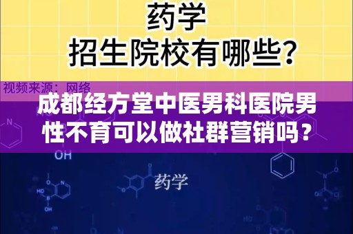 成都经方堂中医男科医院男性不育可以做社群营销吗？
