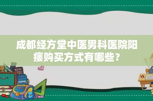 成都经方堂中医男科医院阳痿购买方式有哪些？