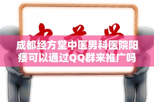 成都经方堂中医男科医院阳痿可以通过QQ群来推广吗？