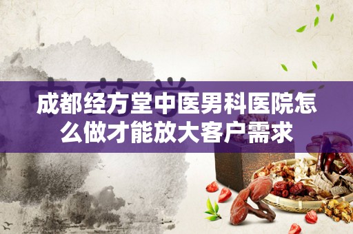 成都经方堂中医男科医院怎么做才能放大客户需求