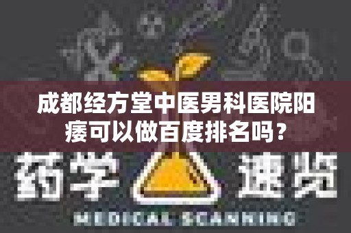 成都经方堂中医男科医院阳痿可以做百度排名吗？