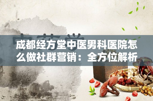成都经方堂中医男科医院怎么做社群营销：全方位解析