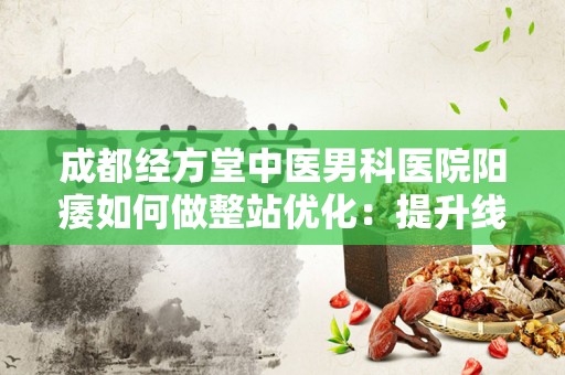 成都经方堂中医男科医院阳痿如何做整站优化：提升线上曝光率的方法