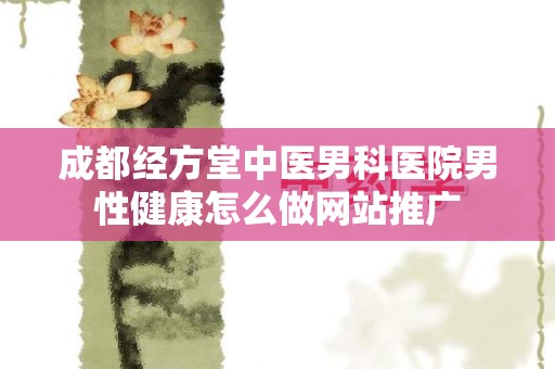 成都经方堂中医男科医院男性健康怎么做网站推广