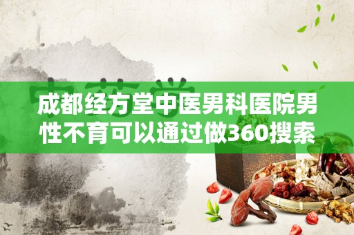成都经方堂中医男科医院男性不育可以通过做360搜索引擎来推广吗