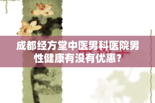 成都经方堂中医男科医院男性健康有没有优惠？