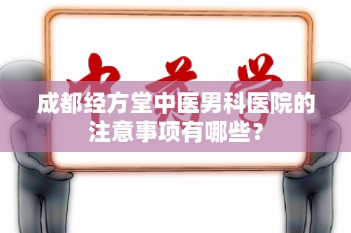 成都经方堂中医男科医院的注意事项有哪些？