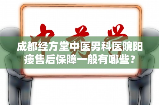 成都经方堂中医男科医院阳痿售后保障一般有哪些？