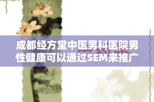 成都经方堂中医男科医院男性健康可以通过SEM来推广吗？探索数字营销的新途径