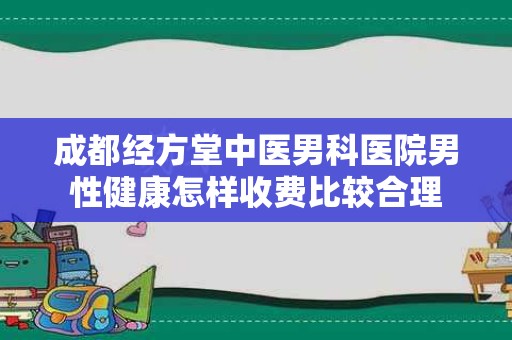 成都经方堂中医男科医院男性健康怎样收费比较合理