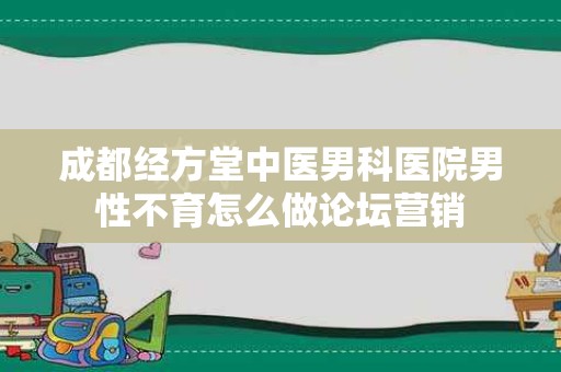 成都经方堂中医男科医院男性不育怎么做论坛营销
