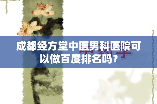 成都经方堂中医男科医院可以做百度排名吗？