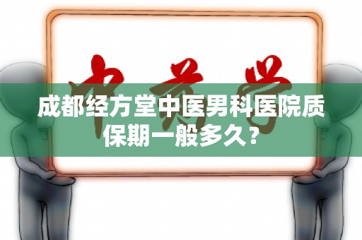 成都经方堂中医男科医院质保期一般多久？