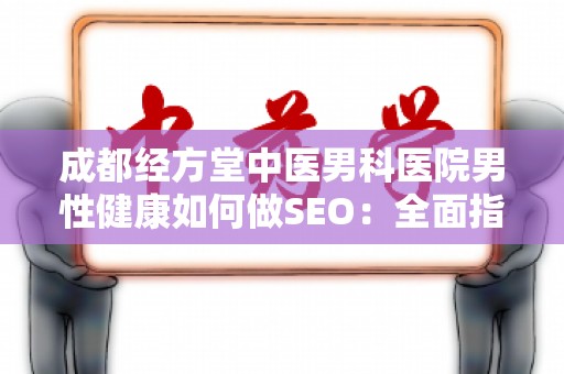 成都经方堂中医男科医院男性健康如何做SEO：全面指南