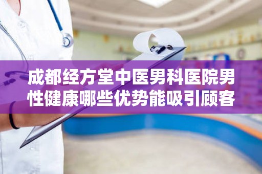 成都经方堂中医男科医院男性健康哪些优势能吸引顾客