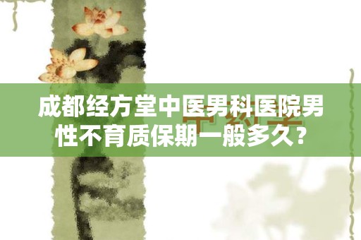 成都经方堂中医男科医院男性不育质保期一般多久？