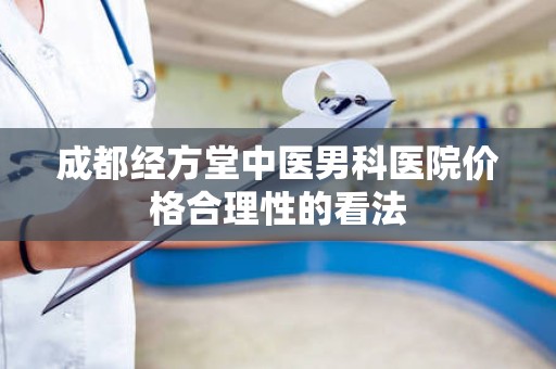 成都经方堂中医男科医院价格合理性的看法