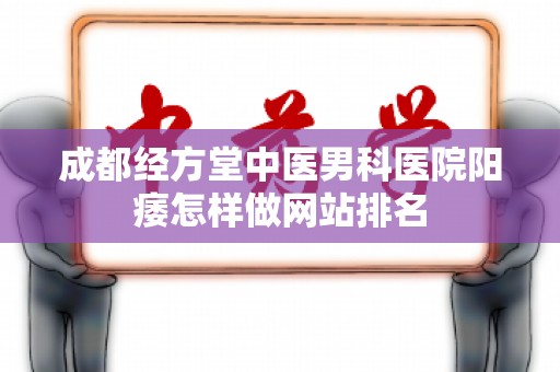 成都经方堂中医男科医院阳痿怎样做网站排名