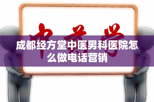 成都经方堂中医男科医院怎么做电话营销