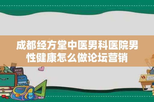 成都经方堂中医男科医院男性健康怎么做论坛营销