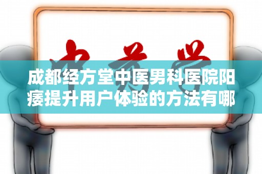 成都经方堂中医男科医院阳痿提升用户体验的方法有哪些推广方式有哪些