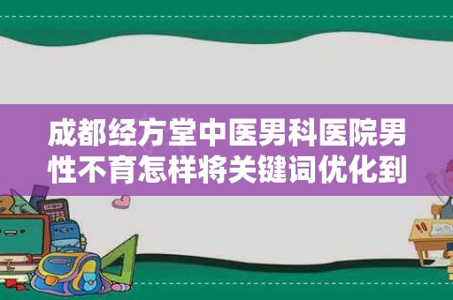 成都经方堂中医男科医院男性不育怎样将关键词优化到首页