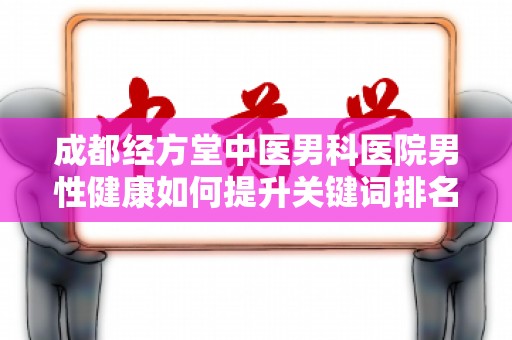 成都经方堂中医男科医院男性健康如何提升关键词排名