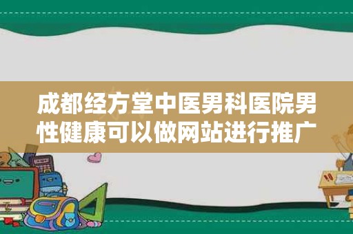 成都经方堂中医男科医院男性健康可以做网站进行推广吗？