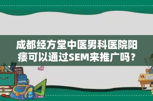 成都经方堂中医男科医院阳痿可以通过SEM来推广吗？